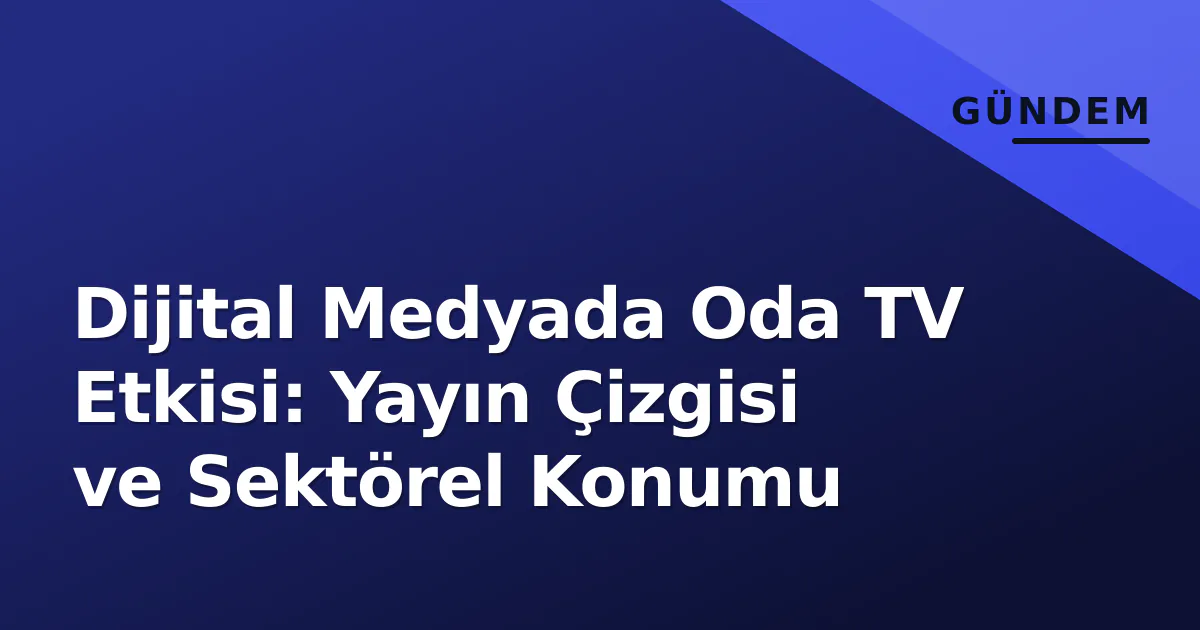 Dijital Medyada Oda TV Etkisi: Yayın Çizgisi ve Sektörel Konumu